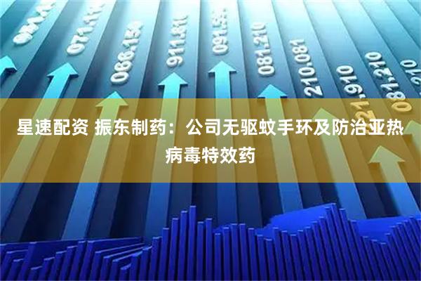 星速配资 振东制药：公司无驱蚊手环及防治亚热病毒特效药