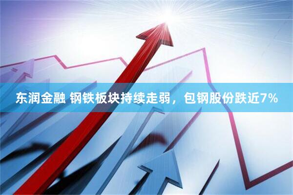 东润金融 钢铁板块持续走弱，包钢股份跌近7%