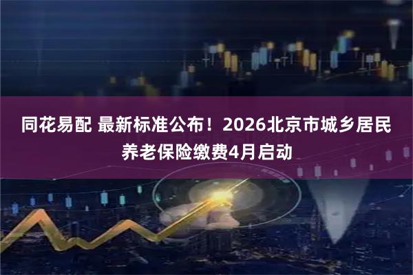 同花易配 最新标准公布！2026北京市城乡居民养老保险缴费4月启动