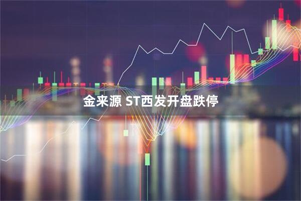 金来源 ST西发开盘跌停