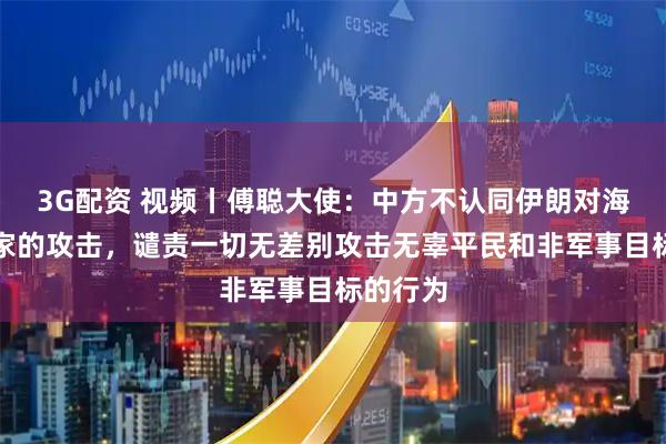 3G配资 视频丨傅聪大使：中方不认同伊朗对海合会国家的攻击，谴责一切无差别攻击无辜平民和非军事目标的行为