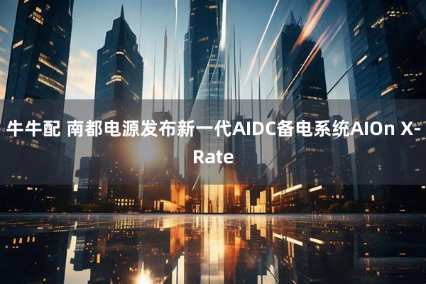牛牛配 南都电源发布新一代AIDC备电系统AIOn X-Rate