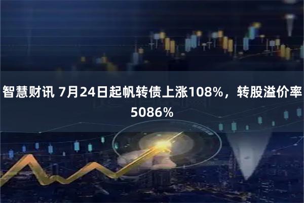 智慧财讯 7月24日起帆转债上涨108%，转股溢价率5086%
