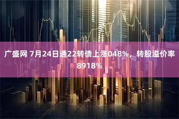 广盛网 7月24日通22转债上涨048%，转股溢价率8918%