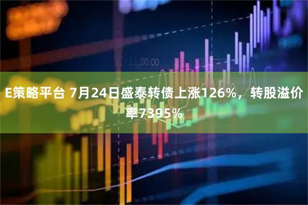 E策略平台 7月24日盛泰转债上涨126%，转股溢价率7395%