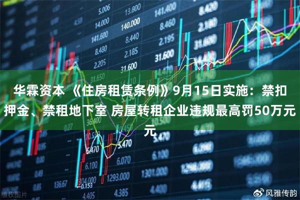 华霖资本 《住房租赁条例》9月15日实施：禁扣押金、禁租地下室 房屋转租企业违规最高罚50万元