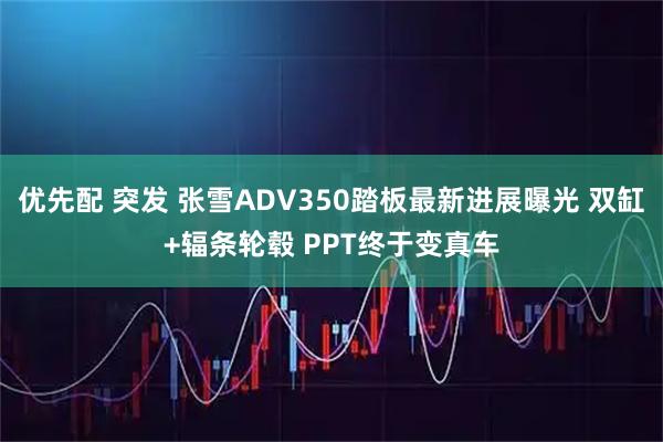 优先配 突发 张雪ADV350踏板最新进展曝光 双缸+辐条轮毂 PPT终于变真车