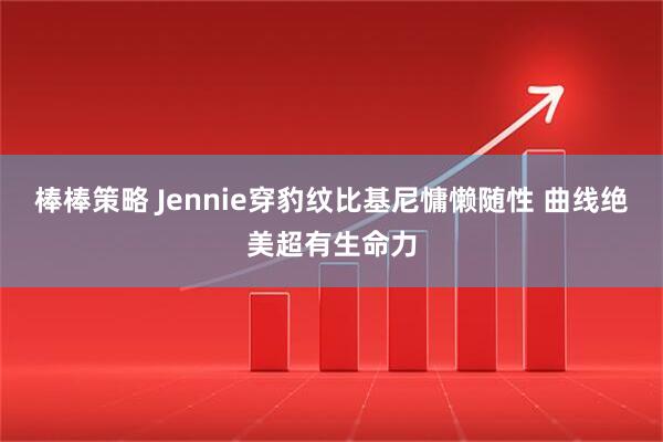 棒棒策略 Jennie穿豹纹比基尼慵懒随性 曲线绝美超有生命力