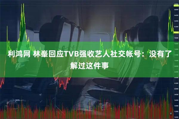 利鸿网 林峯回应TVB强收艺人社交帐号：没有了解过这件事