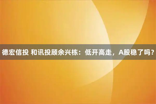 德宏信投 和讯投顾余兴栋：低开高走，A股稳了吗？