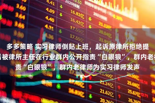 多多策略 实习律师倒贴上班,起诉原律所拒绝提供离职证明,胜诉后被律所主任在行业群内公开指责“白眼狼”,群内老律师为实习律师发声