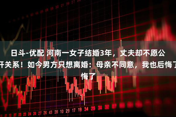 日斗-优配 河南一女子结婚3年,丈夫却不愿公开关系!如今男方只想离婚:母亲不同意,我也后悔了