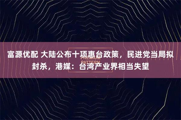 富源优配 大陆公布十项惠台政策，民进党当局拟封杀，港媒：台湾产业界相当失望