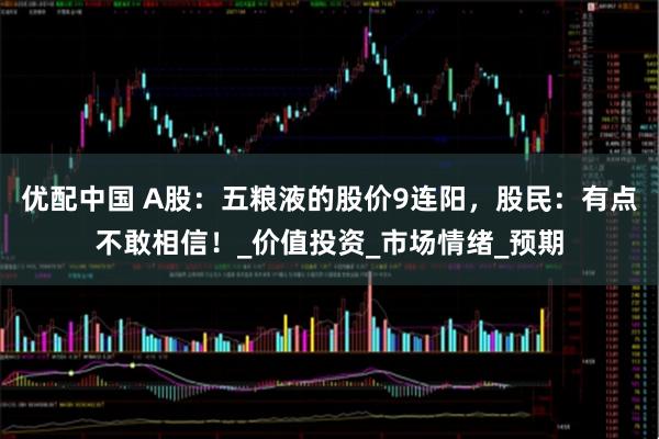 优配中国 A股：五粮液的股价9连阳，股民：有点不敢相信！_价值投资_市场情绪_预期